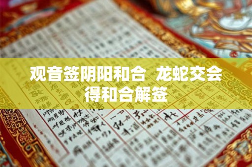 观音签阴阳和合  龙蛇交会得和合解签