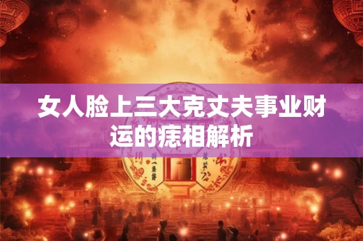 女人脸上三大克丈夫事业财运的痣相解析