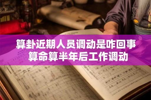 算卦近期人员调动是咋回事  算命算半年后工作调动