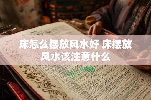 床怎么摆放风水好 床摆放风水该注意什么 床怎么摆放风水好 床摆放风水该注意什么
