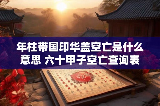 年柱带国印华盖空亡是什么意思 六十甲子空亡查询表