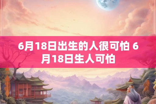 6月18日出生的人很可怕 6月18日生人可怕