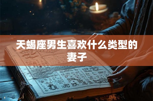 天蝎座男生喜欢什么类型的妻子