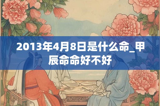 2013年4月8日是什么命_甲辰命命好不好