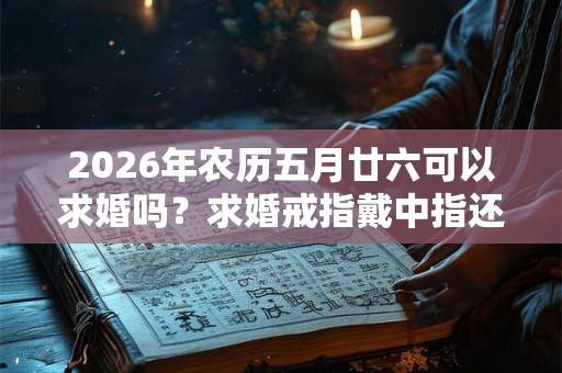 2026年农历五月廿六可以求婚吗？求婚戒指戴中指还是无名指