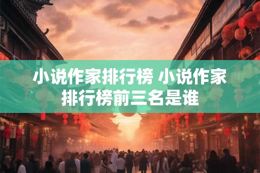 小说作家排行榜 小说作家排行榜前三名是谁