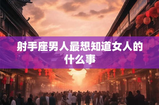 射手座男人最想知道女人的什么事