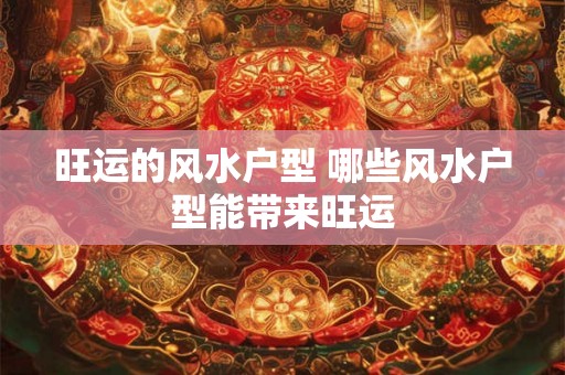 旺运的风水户型 哪些风水户型能带来旺运