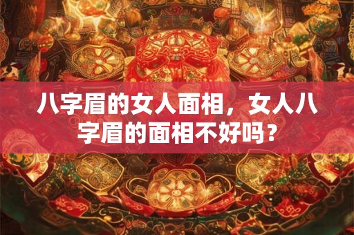 八字眉的女人面相，女人八字眉的面相不好吗？