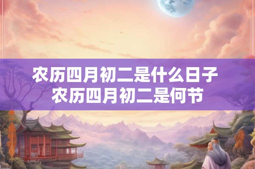 农历四月初二是什么日子 农历四月初二是何节