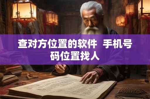 查对方位置的软件 手机号码位置找人 查对方位置的软件 手机号码位置找人