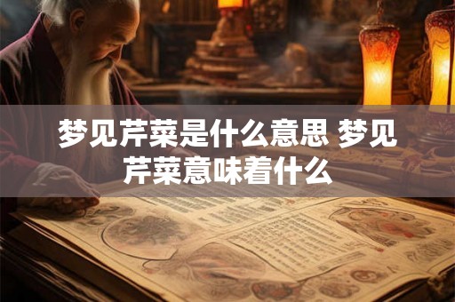 梦见芹菜是什么意思 梦见芹菜意味着什么