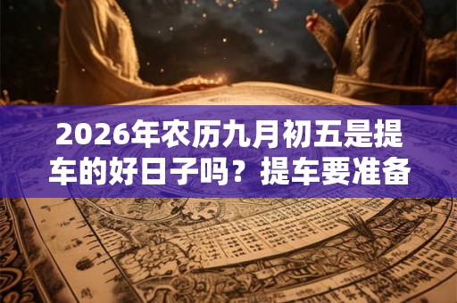 2026年农历九月初五是提车的好日子吗?提车要准备什么? 2026年农历九月初五是提车的好日子吗?提车要准备什么?
