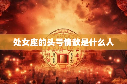 处女座的头号情敌是什么人