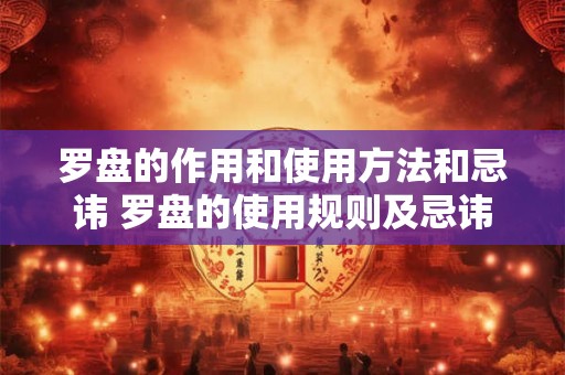 罗盘的作用和使用方法和忌讳 罗盘的使用规则及忌讳 罗盘的作用和使用方法和忌讳 罗盘的使用规则及忌讳