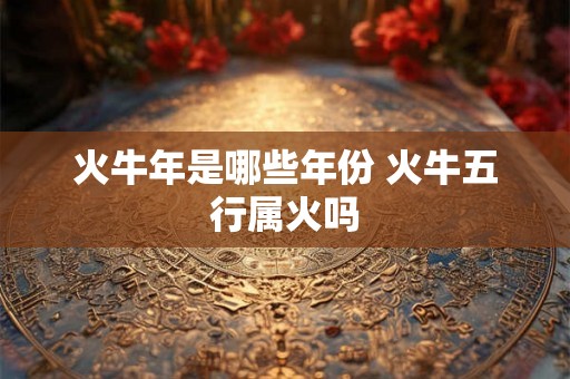 火牛年是哪些年份 火牛五行属火吗