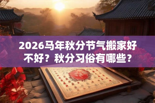 2026马年秋分节气搬家好不好？秋分习俗有哪些？