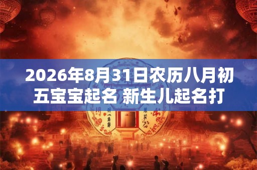 2026年8月31日农历八月初五宝宝起名 新生儿起名打分