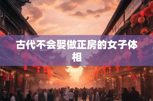 古代不会娶做正房的女子体相 古代不会娶做正房的女子体相