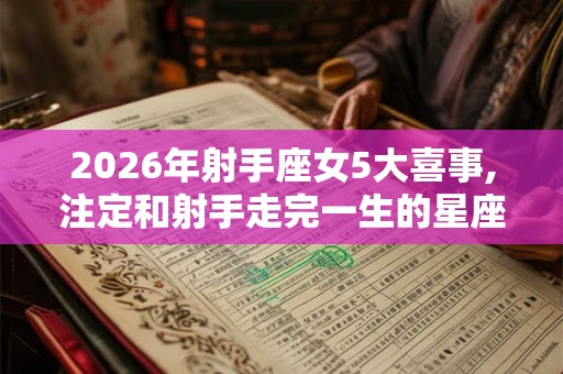 2026年射手座女5大喜事,注定和射手走完一生的星座