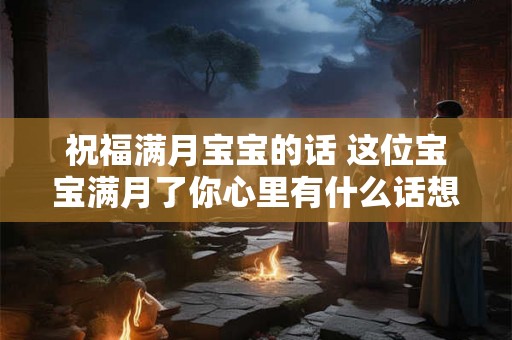 祝福满月宝宝的话 这位宝宝满月了你心里有什么话想对他说 祝福满月宝宝的话 这位宝宝满月了你心里有什么话想对他说