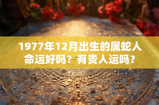 1977年12月出生的属蛇人命运好吗？有贵人运吗？