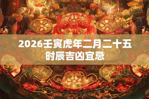 2026壬寅虎年二月二十五时辰吉凶宜忌