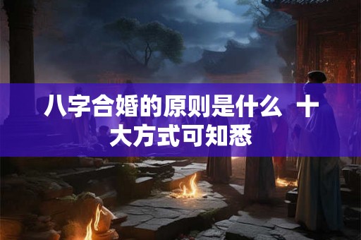 八字合婚的原则是什么  十大方式可知悉