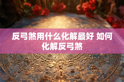 反弓煞用什么化解最好 如何化解反弓煞