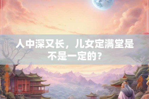 人中深又长，儿女定满堂是不是一定的？