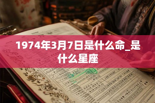 1974年3月7日是什么命_是什么星座