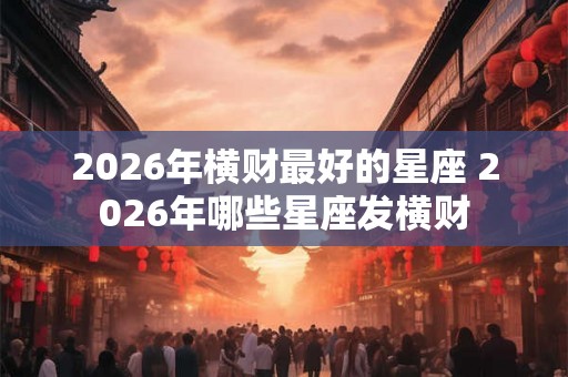 2026年横财最好的星座 2026年哪些星座发横财