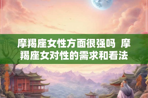 摩羯座女性方面很强吗  摩羯座女对性的需求和看法