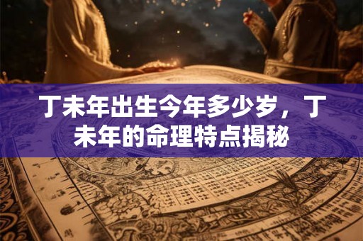 丁未年出生今年多少岁,丁未年的命理特点揭秘 丁未年出生今年多少岁,丁未年的命理特点揭秘