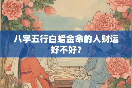 八字五行白蜡金命的人财运好不好？