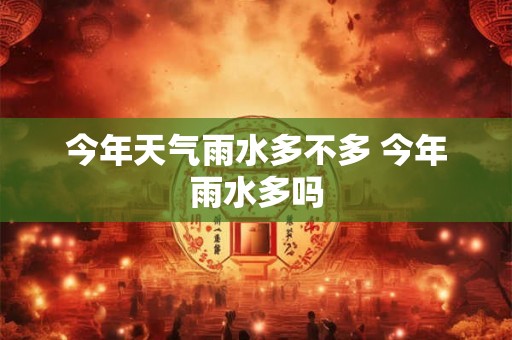 今年天气雨水多不多 今年雨水多吗 今年天气雨水多不多 今年雨水多吗