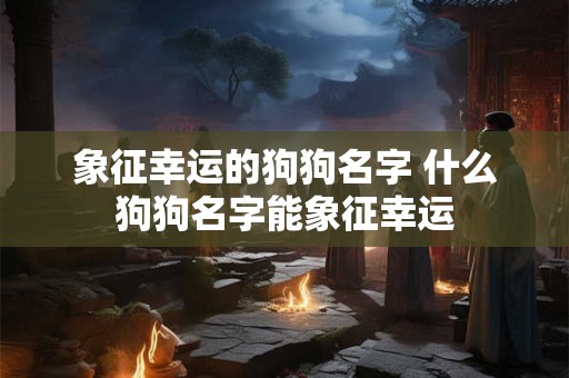 象征幸运的狗狗名字 什么狗狗名字能象征幸运