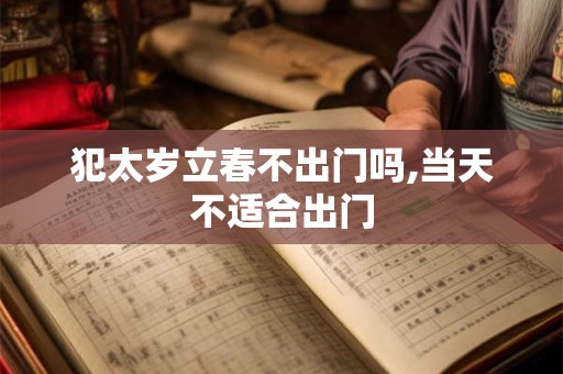 犯太岁立春不出门吗,当天不适合出门
