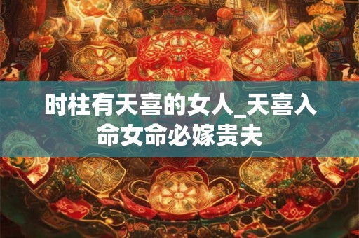 时柱有天喜的女人_天喜入命女命必嫁贵夫