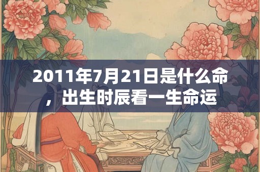 2011年7月21日是什么命，出生时辰看一生命运