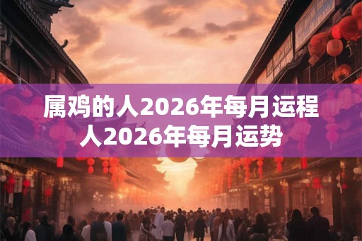 属鸡的人2026年每月运程人2026年每月运势