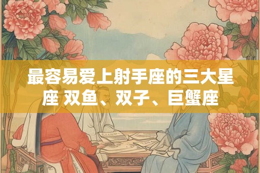 最容易爱上射手座的三大星座 双鱼、双子、巨蟹座