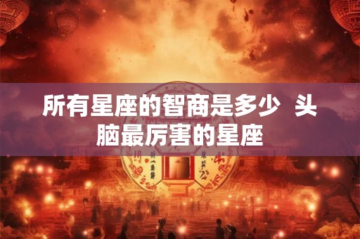 所有星座的智商是多少  头脑最厉害的星座