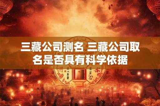 三藏公司测名 三藏公司取名是否具有科学依据