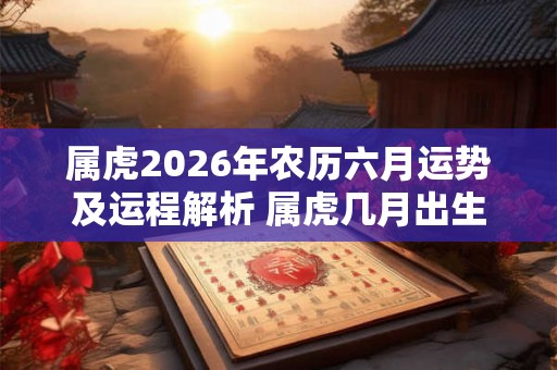 属虎2026年农历六月运势及运程解析 属虎几月出生好运 属虎2026年农历六月运势及运程解析 属虎几月出生好运