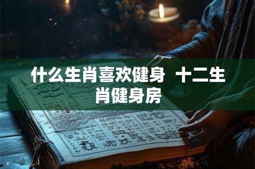 什么生肖喜欢健身  十二生肖健身房