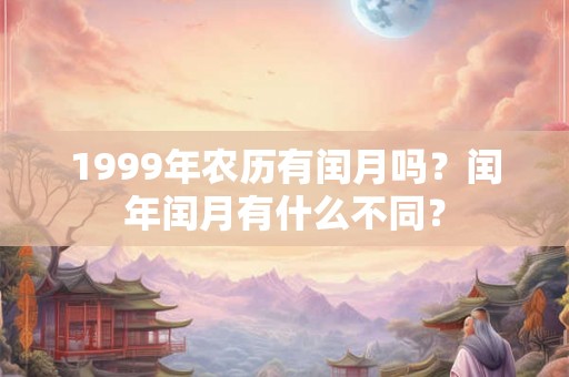 1999年农历有闰月吗？闰年闰月有什么不同？