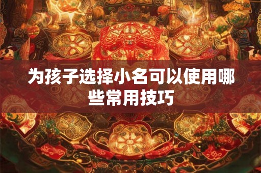为孩子选择小名可以使用哪些常用技巧