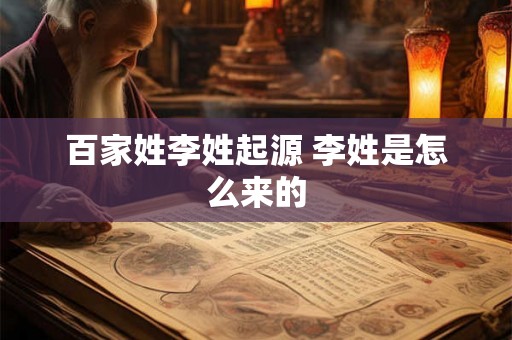 百家姓李姓起源 李姓是怎么来的 百家姓李姓起源 李姓是怎么来的