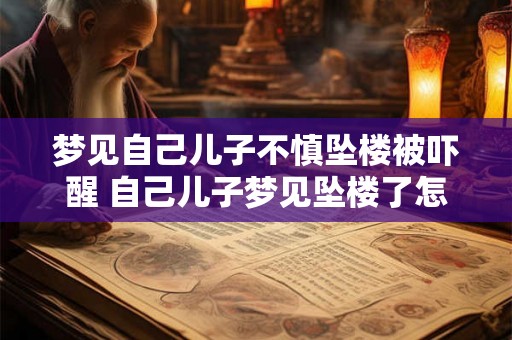 梦见自己儿子不慎坠楼被吓醒 自己儿子梦见坠楼了怎么解释